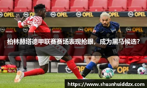 柏林赫塔德甲联赛赛场表现抢眼，成为黑马候选？