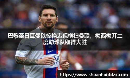 巴黎圣日耳曼以惊艳表现横扫曼联，梅西梅开二度助球队取得大胜