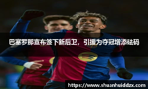 巴塞罗那宣布签下新后卫，引援为夺冠增添砝码