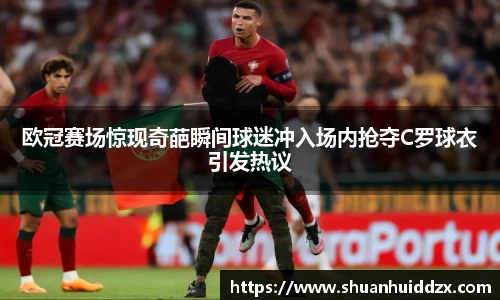 欧冠赛场惊现奇葩瞬间球迷冲入场内抢夺C罗球衣引发热议