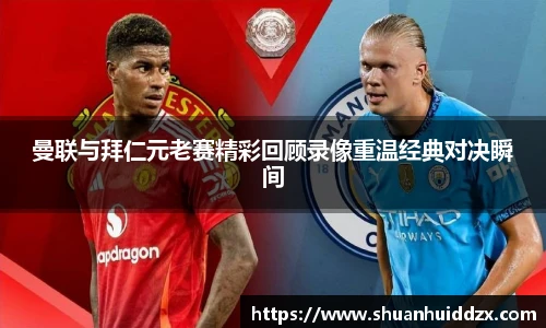 曼联与拜仁元老赛精彩回顾录像重温经典对决瞬间