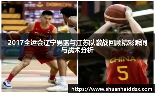 2017全运会辽宁男篮与江苏队激战回顾精彩瞬间与战术分析