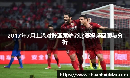 2017年7月上港对阵亚泰精彩比赛视频回顾与分析