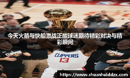 今天火箭与快船激战正酣球迷期待精彩对决与精彩瞬间